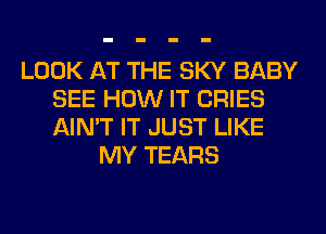 LOOK AT THE SKY BABY
SEE HOW IT CRIES
AIN'T IT JUST LIKE

MY TEARS