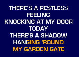 THERE'S A RESTLESS
FEELING
KNOCKING AT MY DOOR
TODAY
THERE'S A SHADOW
HANGING 'ROUND
MY GARDEN GATE