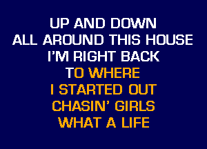 UP AND DOWN
ALL AROUND THIS HOUSE
I'M RIGHT BACK
TO WHERE
I STARTED OUT
CHASIN' GIRLS
WHAT A LIFE