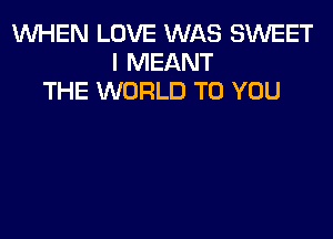 WHEN LOVE WAS SWEET
I MEANT
THE WORLD TO YOU