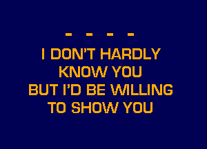 I DON'T HARDLY
KNOW YOU

BUT I'D BE WLLING
TO SHOW YOU