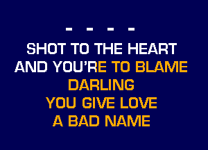 SHOT TO THE HEART
AND YOU'RE T0 BLAME
DARLING
YOU GIVE LOVE
A BAD NAME