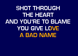SHOT THROUGH
THE HEART
AND YOU'RE T0 BLAME
YOU GIVE LOVE
A BAD NAME
