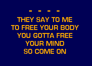 THEY SAY TO ME
TO FREE YOUR BODY
YOU GOTTA FREE
YOUR MIND
SO COME ON