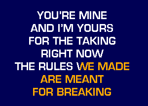 YOU'RE MINE
AND I'M YOURS
FOR THE TAKING

RIGHT NOW
THE RULES WE MADE
ARE MEANT
FOR BREAKING