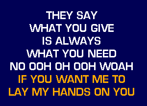 THEY SAY
WHAT YOU GIVE
IS ALWAYS
WHAT YOU NEED
N0 00H 0H 00H WOAH
IF YOU WANT ME TO
LAY MY HANDS ON YOU