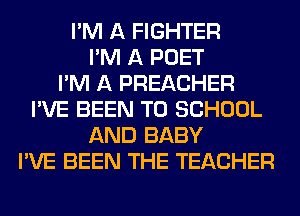 I'M A FIGHTER
I'M A POET
I'M A PREACHER
I'VE BEEN TO SCHOOL
AND BABY
I'VE BEEN THE TEACHER