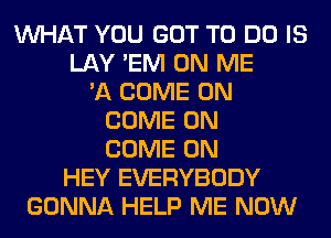 WHAT YOU GOT TO DO IS
LAY 'EM ON ME
'A COME ON
COME ON
COME ON
HEY EVERYBODY
GONNA HELP ME NOW