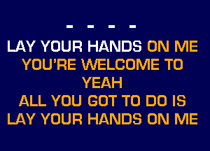 LAY YOUR HANDS ON ME
YOU'RE WELCOME TO
YEAH
ALL YOU GOT TO DO IS
LAY YOUR HANDS ON ME