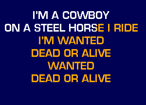 I'M A COWBOY
ON A STEEL HORSE I RIDE
I'M WANTED
DEAD OR ALIVE
WANTED
DEAD OR ALIVE