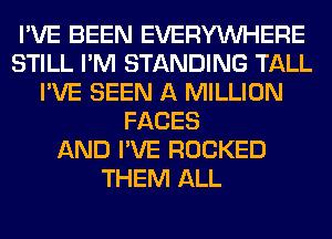 I'VE BEEN EVERYWHERE
STILL I'M STANDING TALL
I'VE SEEN A MILLION
FACES
AND I'VE ROCKED
THEM ALL
