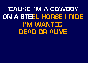 'CAUSE I'M A COWBOY
ON A STEEL HORSE I RIDE
I'M WANTED
DEAD OR ALIVE