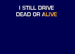 I STILL DRIVE
DEAD OR ALIVE
