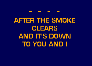 AFTER THE SMOKE
CLEARS

AND IT'S DOWN
TO YOU AND I