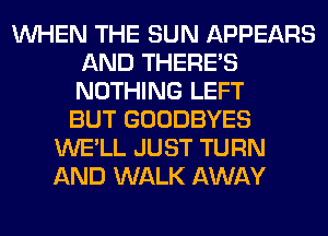 WHEN THE SUN APPEARS
AND THERE'S
NOTHING LEFT

BUT GOODBYES
WE'LL JUST TURN
AND WALK AWAY