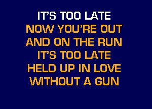 ITS TOO LATE
NOW YOU'RE OUT
AND ON THE RUN

IT'S TOO LATE
HELD UP IN LOVE
WTHUUT A GUN