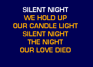 SILENT NIGHT
WE HOLD UP
OUR CANDLE LIGHT
SILENT NIGHT
THE NIGHT
OUR LOVE DIED
