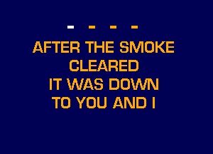 AFTER THE SMOKE
CLEARED

IT WAS DOWN
TO YOU AND I