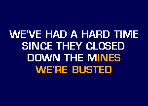 WE'VE HAD A HARD TIME
SINCE THEY CLOSED
DOWN THE MINES
WE'RE BUSTED