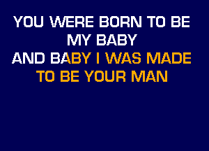 YOU WERE BORN TO BE
MY BABY
AND BABY I WAS MADE
TO BE YOUR MAN