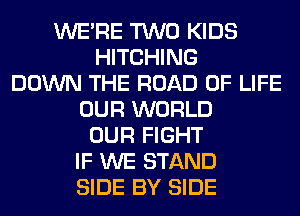 WERE TWO KIDS
HITCHING
DOWN THE ROAD OF LIFE
OUR WORLD
OUR FIGHT
IF WE STAND
SIDE BY SIDE
