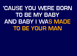 'CAUSE YOU WERE BORN
TO BE MY BABY
AND BABY I WAS MADE
TO BE YOUR MAN