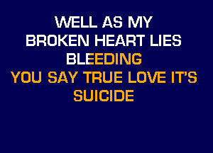 WELL AS MY
BROKEN HEART LIES
BLEEDING
YOU SAY TRUE LOVE ITS
SUICIDE
