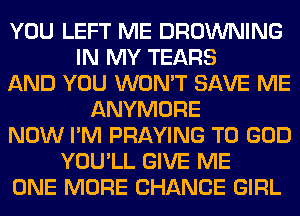 YOU LEFT ME BROWNING
IN MY TEARS
AND YOU WON'T SAVE ME
ANYMORE
NOW I'M PRAYING T0 GOD
YOU'LL GIVE ME
ONE MORE CHANCE GIRL