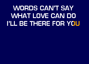 WORDS CAN'T SAY
WHAT LOVE CAN DO
I'LL BE THERE FOR YOU