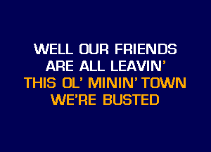 WELL OUR FRIENDS
ARE ALL LEAVIN'
THIS OL' MININ' TOWN
WERE BUSTED