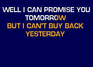 WELL I CAN PROMISE YOU
TOMORROW
BUT I CAN'T BUY BACK
YESTERDAY