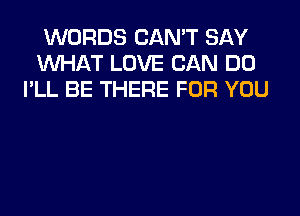 WORDS CAN'T SAY
WHAT LOVE CAN DO
I'LL BE THERE FOR YOU