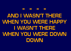 AND I WASN'T THERE
WHEN YOU WERE HAPPY
I WASN'T THERE
WHEN YOU WERE DOWN
DOWN