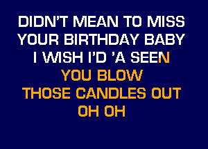 DIDN'T MEAN T0 MISS
YOUR BIRTHDAY BABY
I WISH I'D 'A SEEN
YOU BLOW
THOSE CANDLES OUT
0H 0H