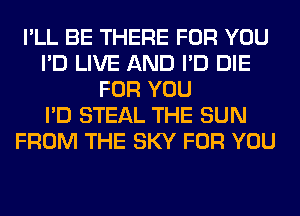 I'LL BE THERE FOR YOU
I'D LIVE AND I'D DIE
FOR YOU
I'D STEAL THE SUN
FROM THE SKY FOR YOU