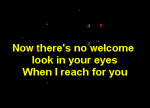 J I

Now there's no1welcame

look in your eyes
When I reach for you