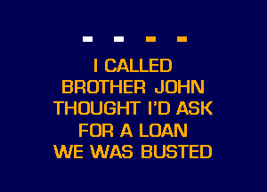 I CALLED
BROTHER JOHN

THOUGHT I'D ASK

FOR A LOAN
WE WAS BUSTED