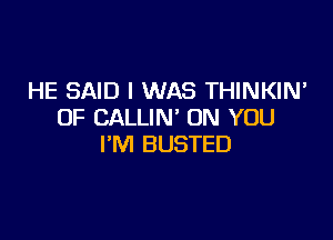 HE SAID I WAS THINKIN'
0F CALLIN' ON YOU

I'M BUSTED