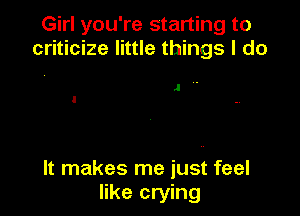 Girl you're starting to
criticize little things I do

JV.

It makes me just feel
like crying