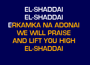 EL-SHADDAI
EL-SHADDAI
ERKAMKA NA ADDNAI
WE WILL PRAISE
AND LIFT YOU HIGH
EL-SHADDAI