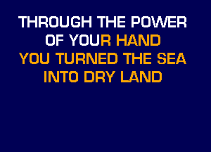THROUGH THE POWER
OF YOUR HAND
YOU TURNED THE SEA
INTO DRY LAND