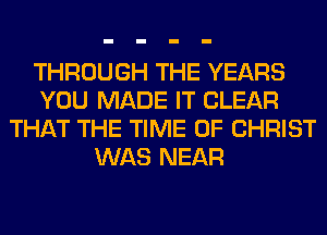 THROUGH THE YEARS
YOU MADE IT CLEAR
THAT THE TIME OF CHRIST
WAS NEAR