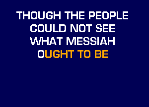 THOUGH THE PEOPLE
COULD NOT SEE
WHAT MESSIAH

OUGHT TO BE