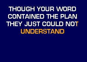 THOUGH YOUR WORD

CONTAINED THE PLAN

THEY JUST COULD NOT
UNDERSTAND