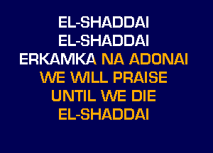 EL-SHADDAI
EL-SHADDAI
ERKAMKA NA ADDNAI
WE WILL PRAISE
UNTIL WE DIE
EL-SHADDAI