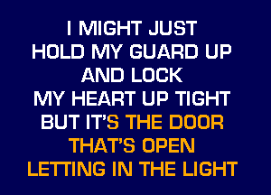 I MIGHT JUST
HOLD MY GUARD UP
AND LOCK
MY HEART UP TIGHT
BUT ITS THE DOOR
THAT'S OPEN
LETTING IN THE LIGHT