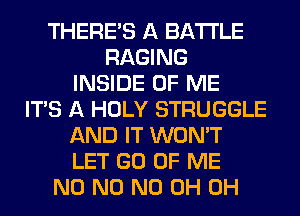 THERE'S A BATTLE
RAGING
INSIDE OF ME
ITS A HOLY STRUGGLE
AND IT WON'T
LET GO OF ME
N0 N0 ND 0H 0H