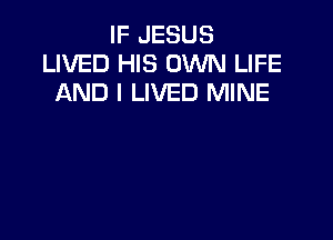 IF JESUS
LIVED HIS OWN LIFE
AND I LIVED MINE