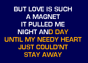 BUT LOVE IS SUCH
A MAGNET
IT PULLED ME
NIGHT AND DAY
UNTIL MY NEEDY HEART
JUST COULD'NT
STAY AWAY