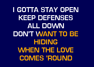 I GOTTA STAY OPEN
KEEP DEFENSES
ALL DOWN
DON'T WANT TO BE
HIDING
WHEN THE LOVE
COMES 'ROUND